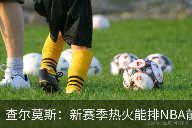 查尔莫斯：新赛季热火能排NBA前五 顶级防守可弥补控卫短板